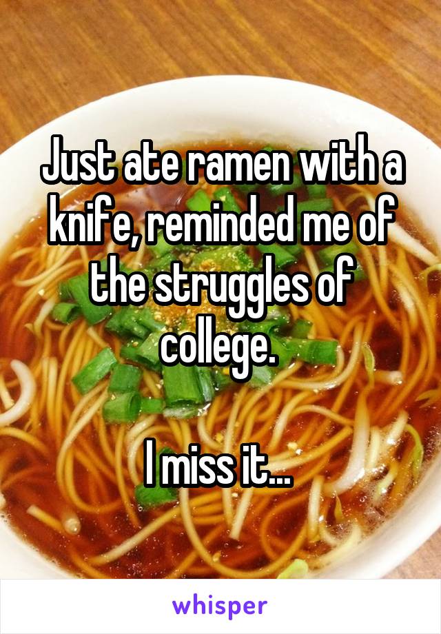 Just ate ramen with a knife, reminded me of the struggles of college. 

I miss it... 