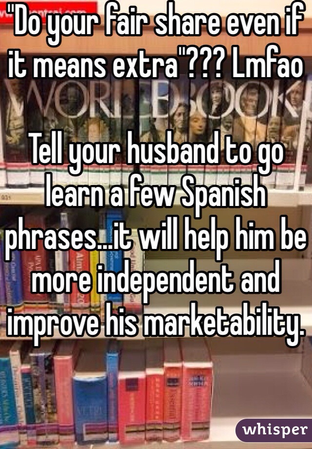 "Do your fair share even if it means extra"??? Lmfao

Tell your husband to go learn a few Spanish phrases...it will help him be more independent and improve his marketability. 