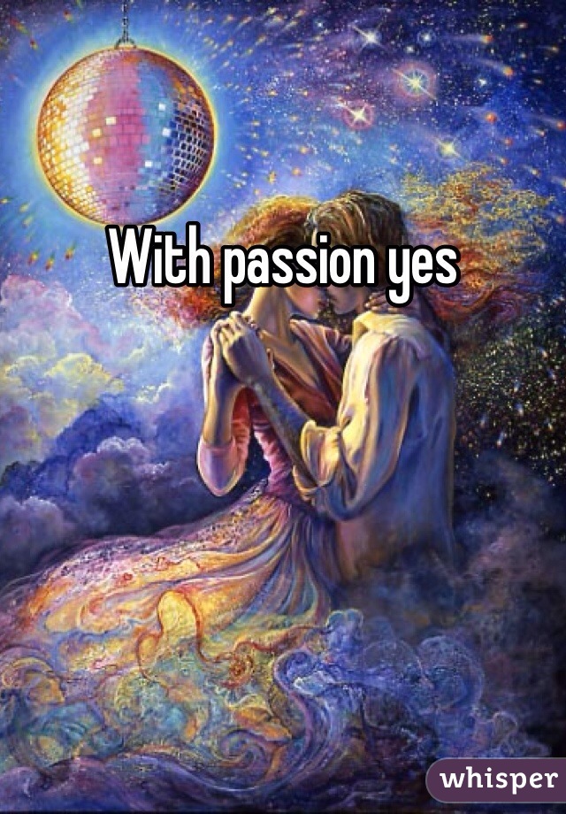 With passion yes