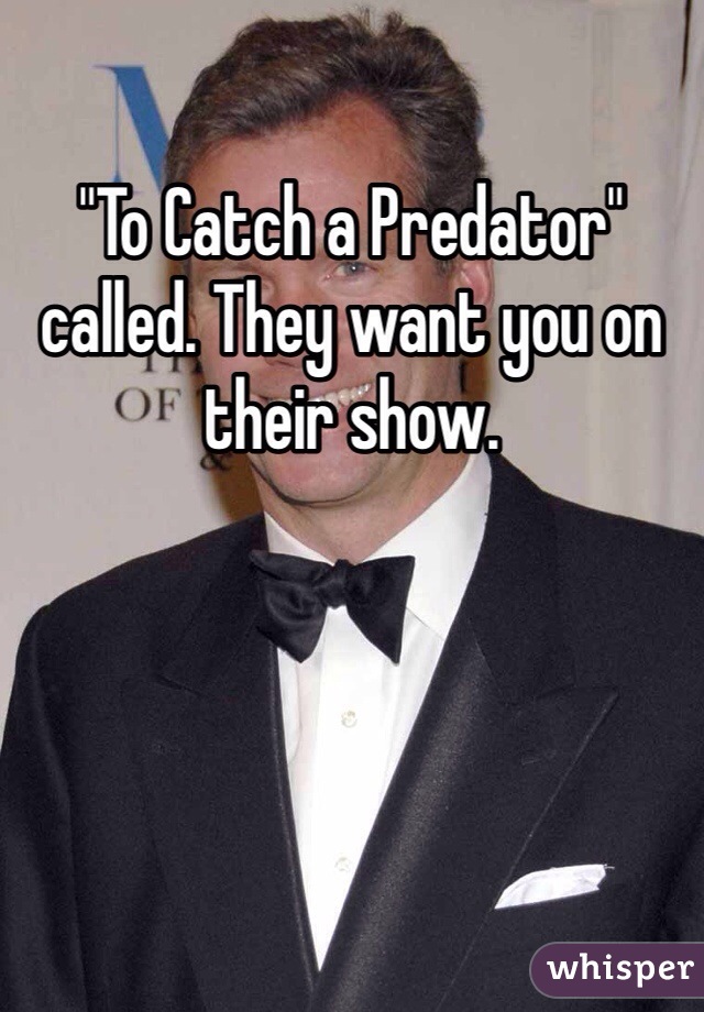 "To Catch a Predator" called. They want you on their show.