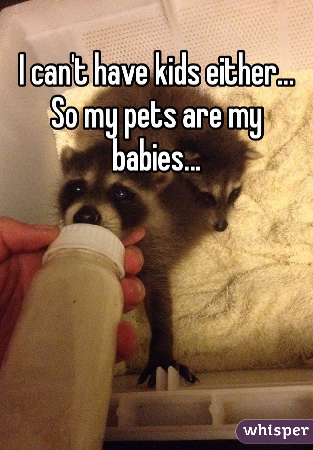 I can't have kids either... So my pets are my babies... 