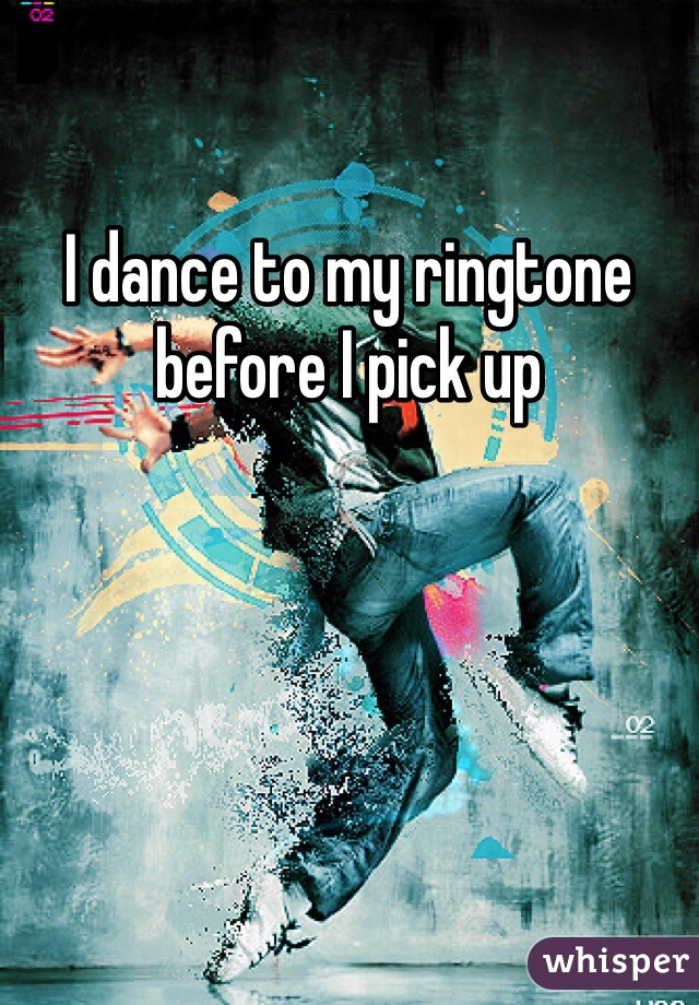 I dance to my ringtone before I pick up 