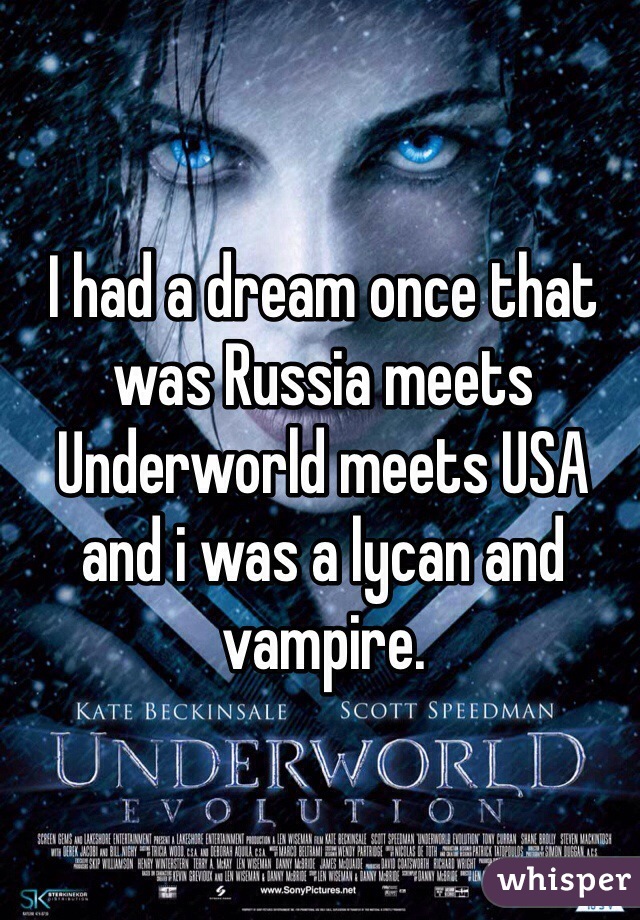 I had a dream once that was Russia meets Underworld meets USA and i was a lycan and vampire.