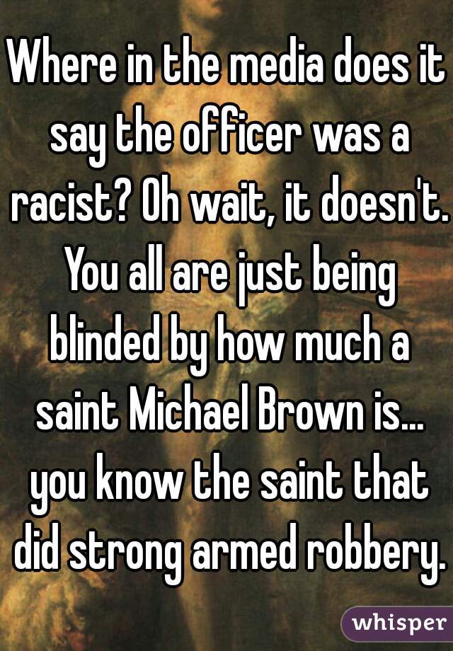 Where in the media does it say the officer was a racist? Oh wait, it doesn't. You all are just being blinded by how much a saint Michael Brown is... you know the saint that did strong armed robbery.