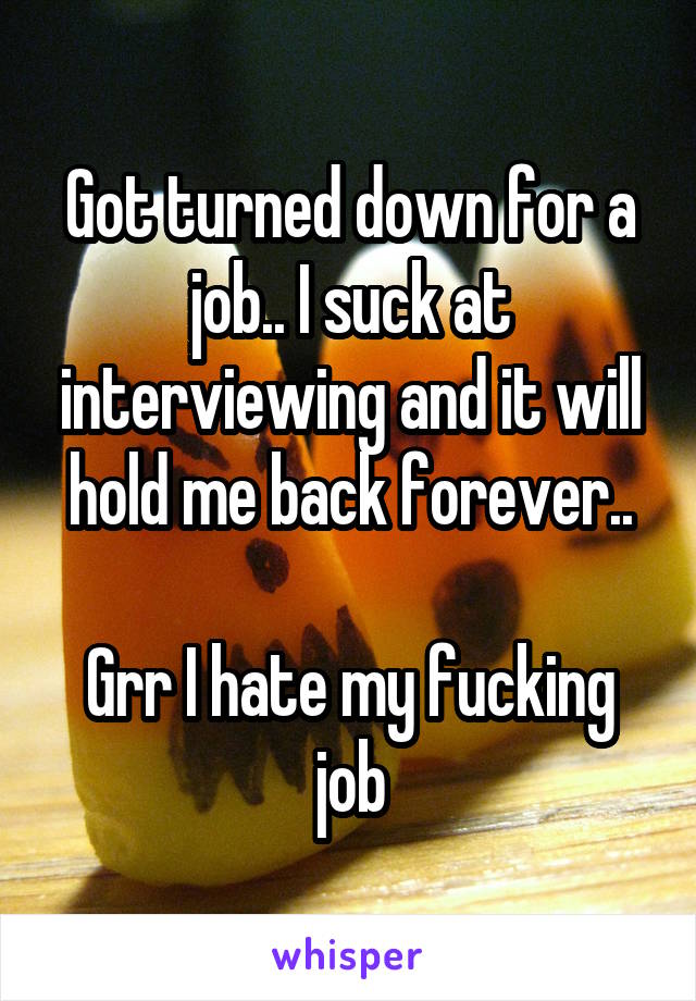 Got turned down for a job.. I suck at interviewing and it will hold me back forever..

Grr I hate my fucking job