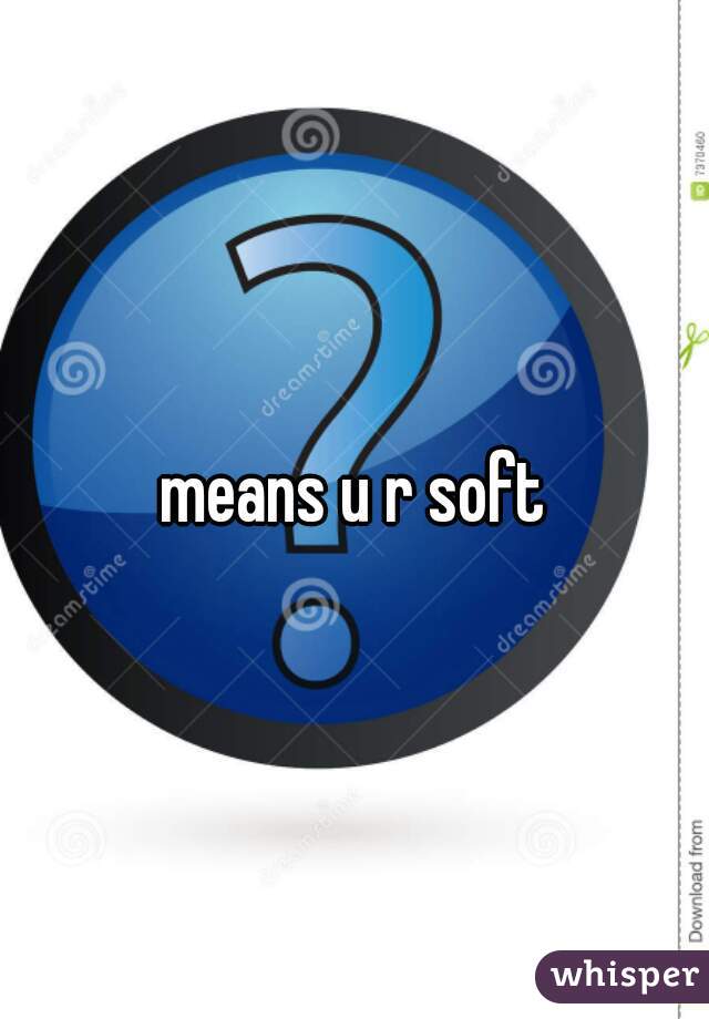 means u r soft