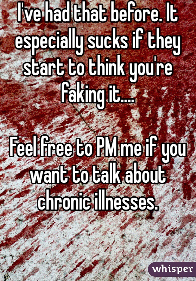 I've had that before. It especially sucks if they start to think you're faking it....

Feel free to PM me if you want to talk about chronic illnesses.