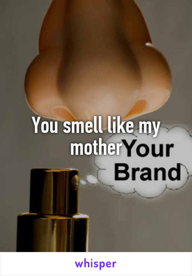You smell like my mother