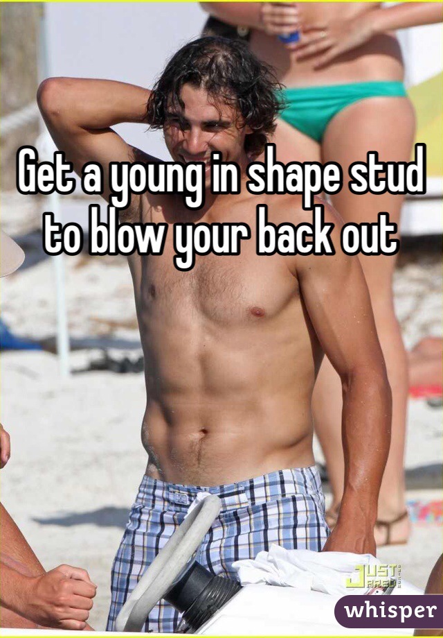 Get a young in shape stud to blow your back out