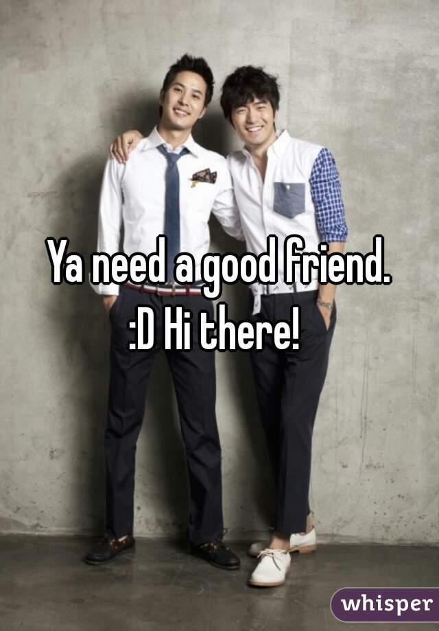 Ya need a good friend.
:D Hi there! 