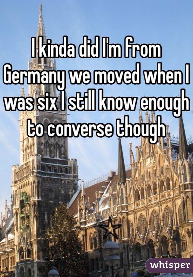 I kinda did I'm from Germany we moved when I was six I still know enough to converse though 