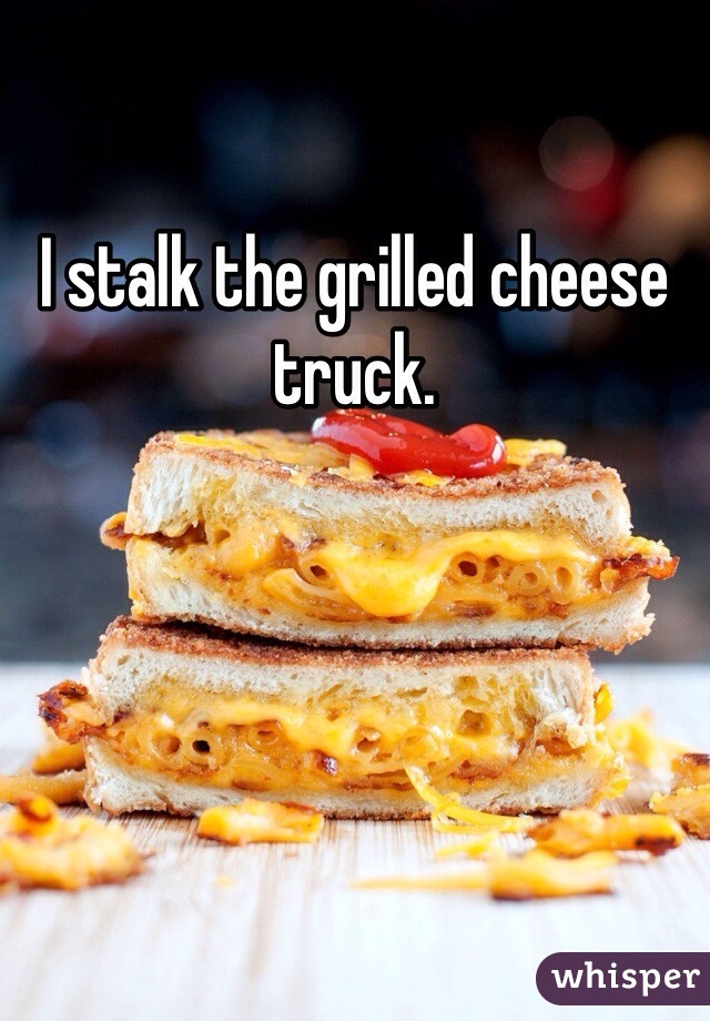 I stalk the grilled cheese truck.