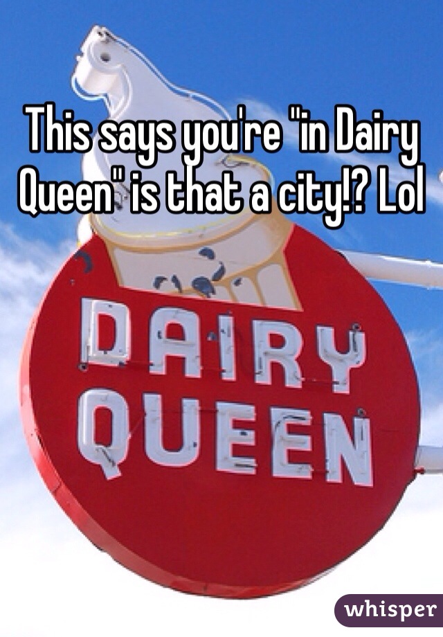 This says you're "in Dairy Queen" is that a city!? Lol 