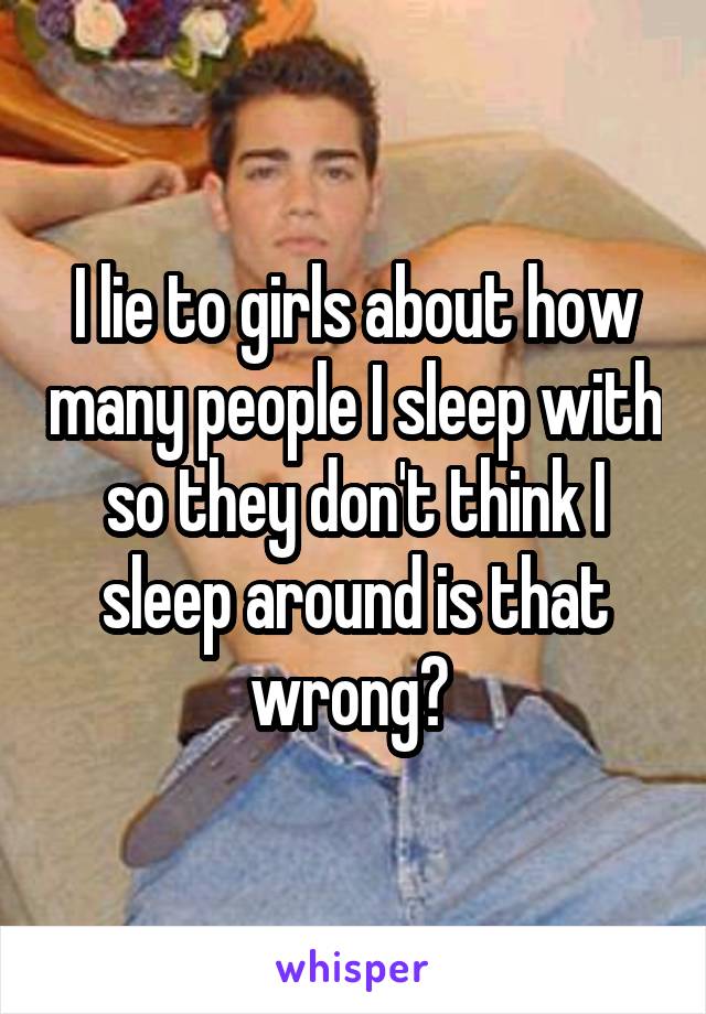 I lie to girls about how many people I sleep with so they don't think I sleep around is that wrong? 