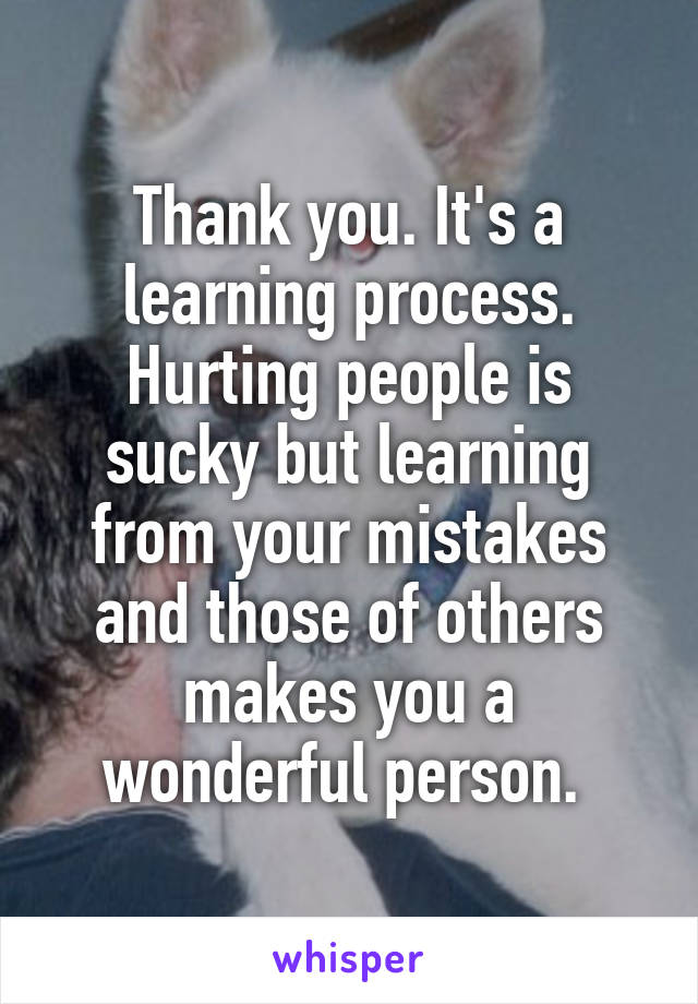 Thank you. It's a learning process. Hurting people is sucky but learning from your mistakes and those of others makes you a wonderful person. 