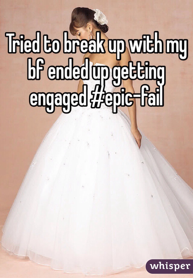 Tried to break up with my bf ended up getting engaged #epic-fail 