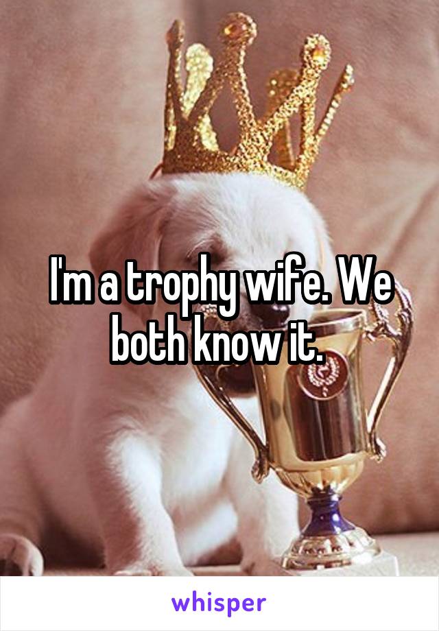 I'm a trophy wife. We both know it. 