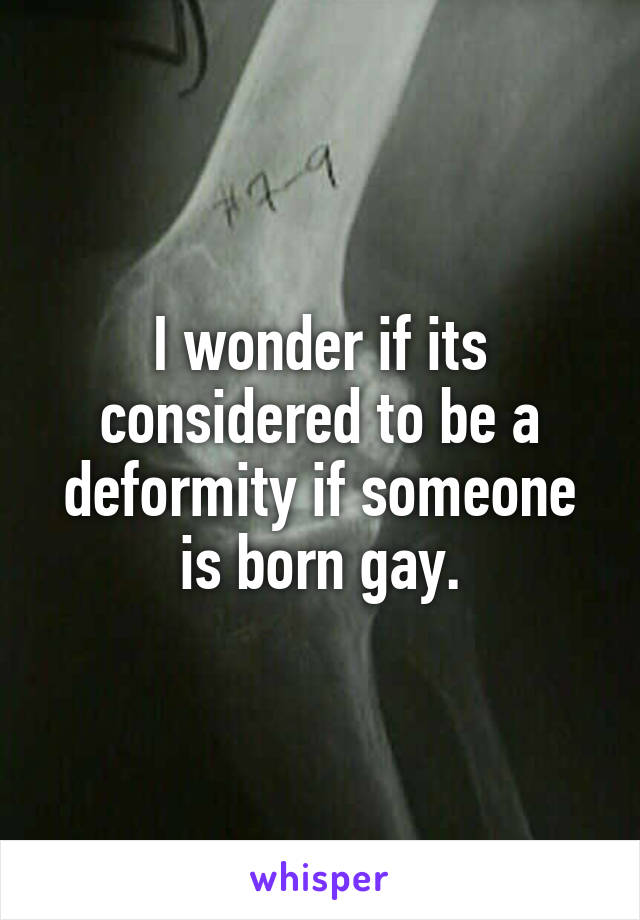 I wonder if its considered to be a deformity if someone is born gay.
