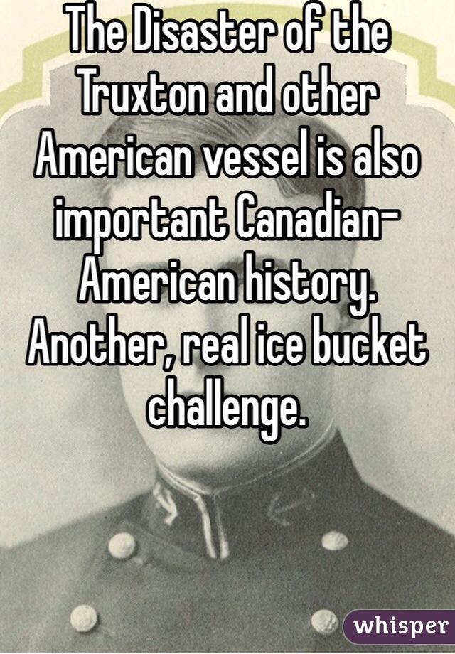 The Disaster of the Truxton and other American vessel is also important Canadian-American history. Another, real ice bucket challenge.