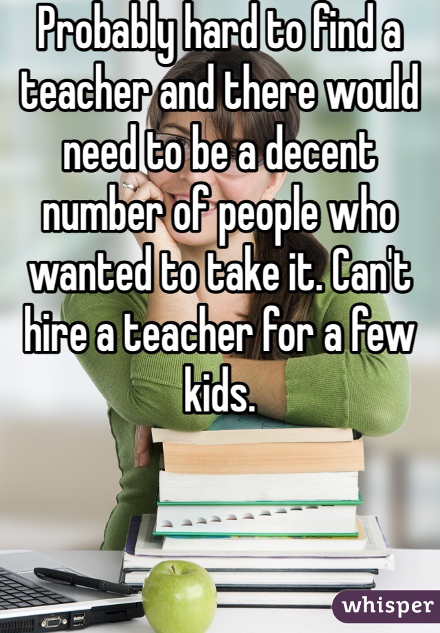 Probably hard to find a teacher and there would need to be a decent number of people who wanted to take it. Can't hire a teacher for a few kids. 