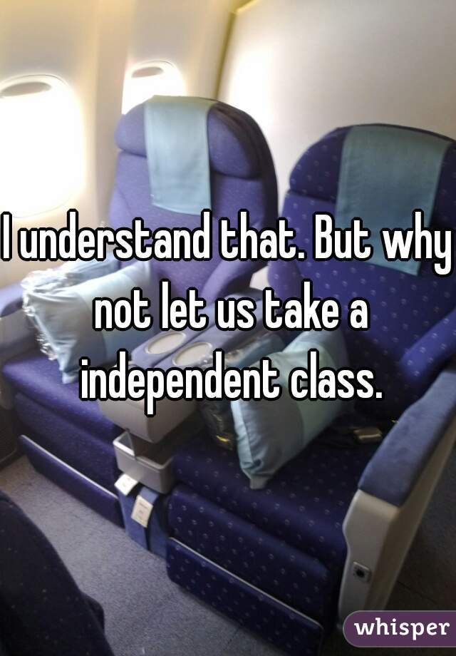 I understand that. But why not let us take a independent class.