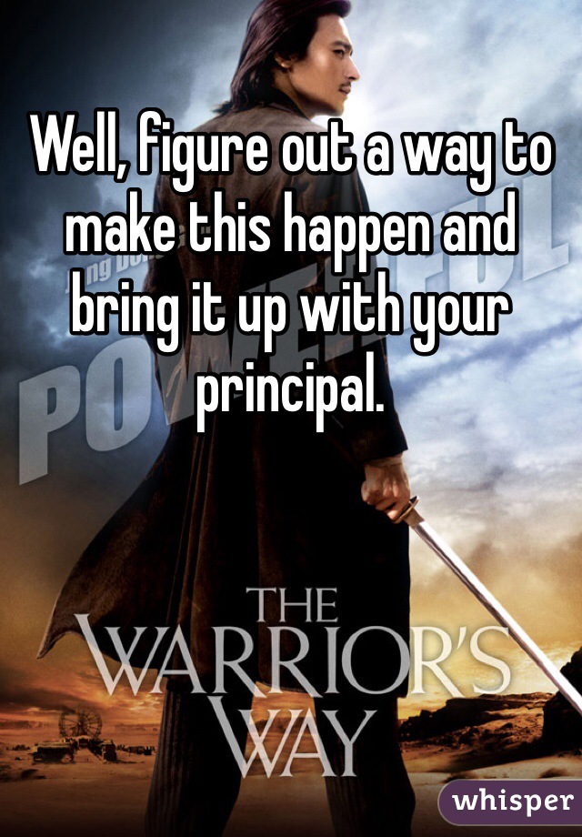 Well, figure out a way to make this happen and bring it up with your principal. 