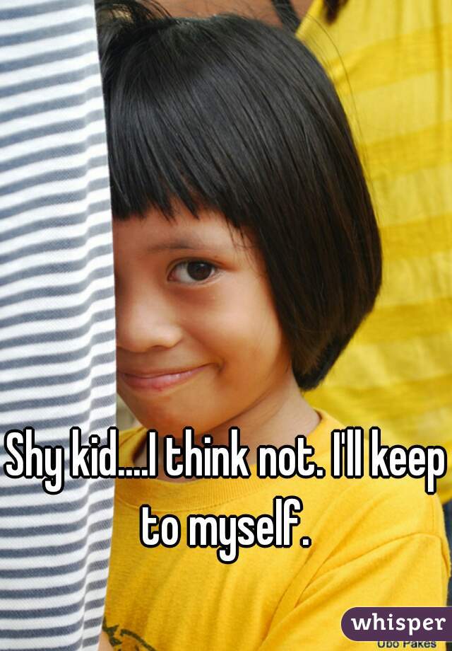 Shy kid....I think not. I'll keep to myself. 