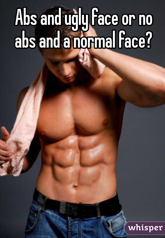 Abs and ugly face or no abs and a normal face? 