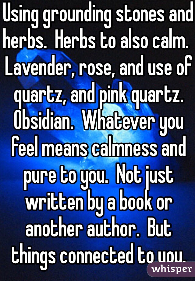 Using grounding stones and herbs.  Herbs to also calm.  Lavender, rose, and use of quartz, and pink quartz.  Obsidian.  Whatever you feel means calmness and pure to you.  Not just written by a book or another author.  But things connected to you.  