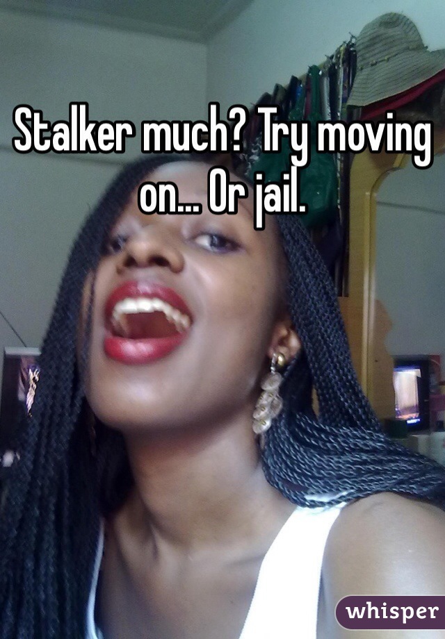 Stalker much? Try moving on... Or jail. 