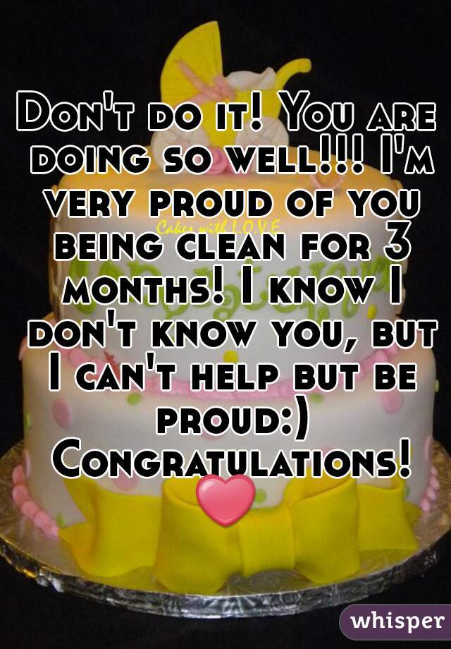 Don't do it! You are doing so well!!! I'm very proud of you being clean for 3 months! I know I don't know you, but I can't help but be proud:) Congratulations! ❤ 