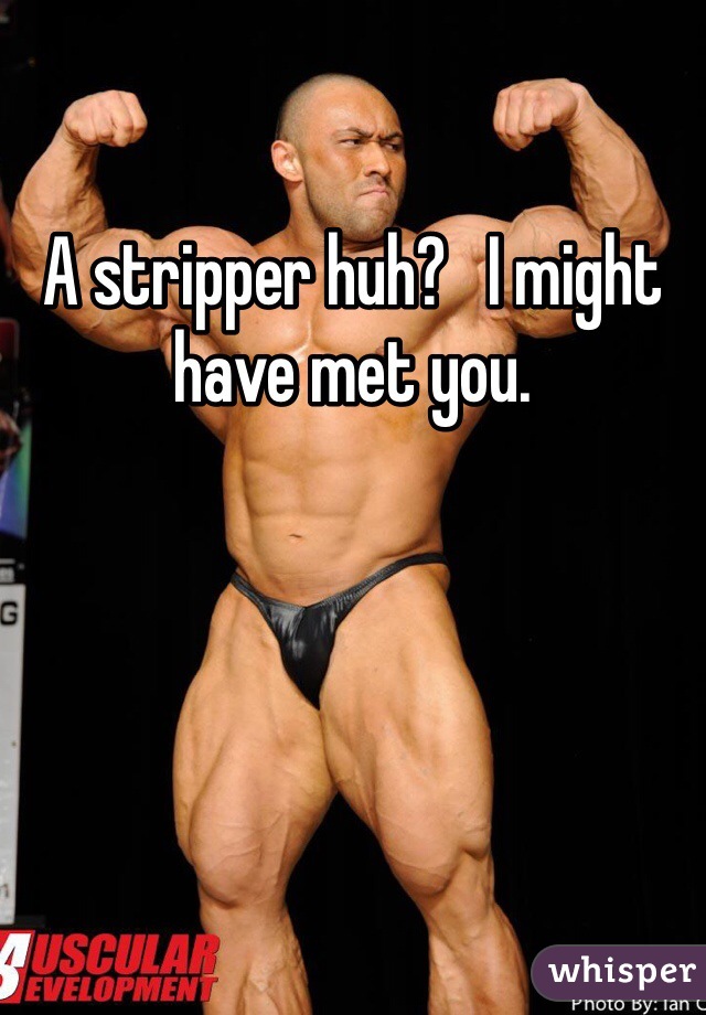 A stripper huh?   I might have met you. 