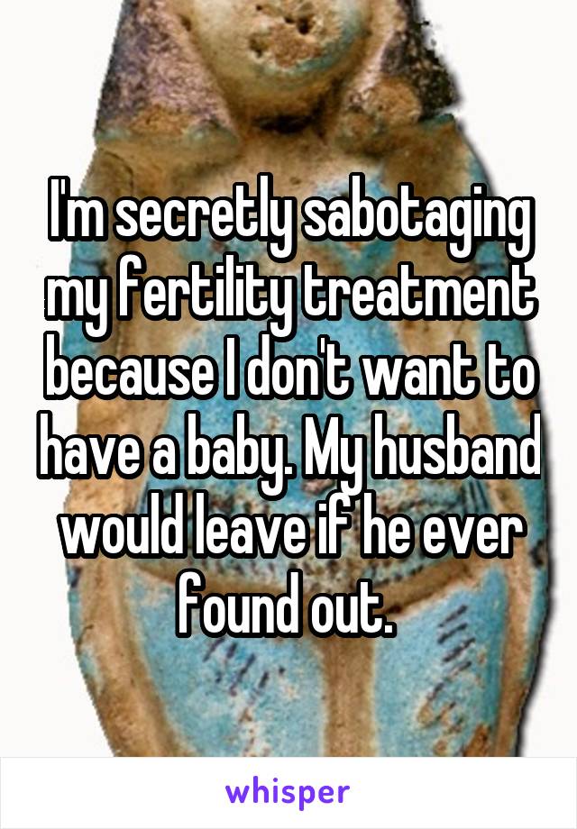 I'm secretly sabotaging my fertility treatment because I don't want to have a baby. My husband would leave if he ever found out. 