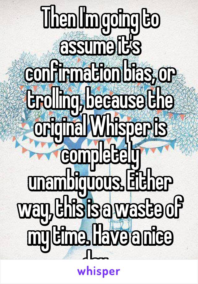 Then I'm going to assume it's confirmation bias, or trolling, because the original Whisper is completely unambiguous. Either way, this is a waste of my time. Have a nice day.  