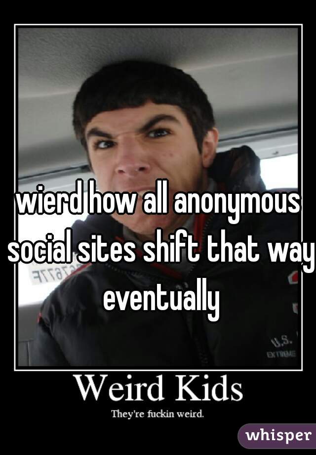 wierd how all anonymous social sites shift that way eventually