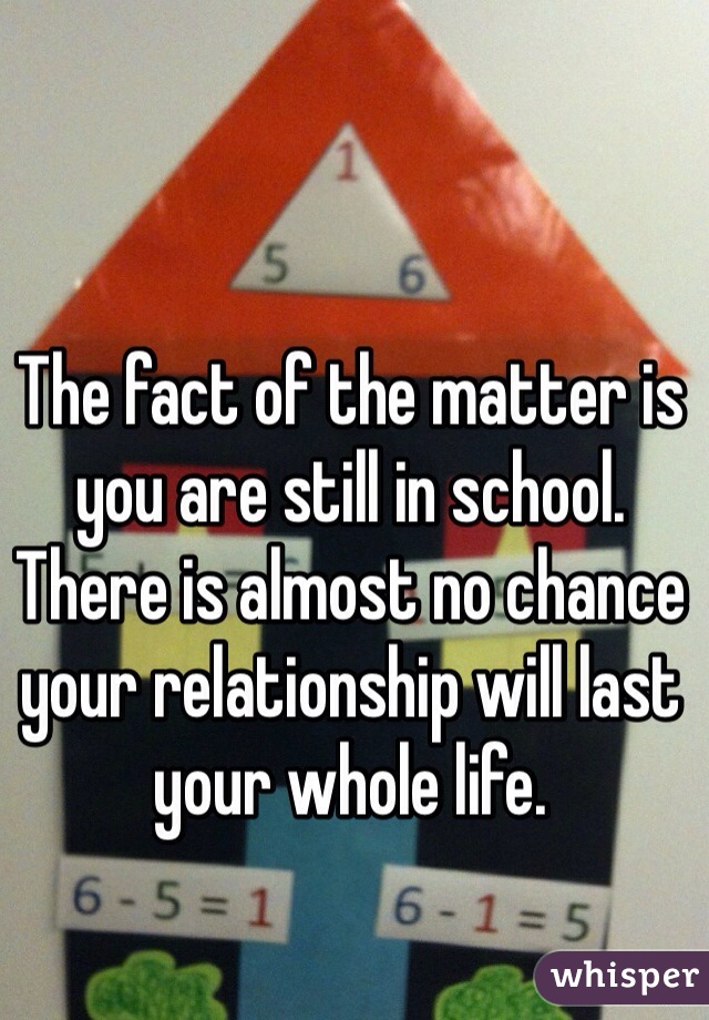 The fact of the matter is you are still in school. There is almost no chance your relationship will last your whole life. 