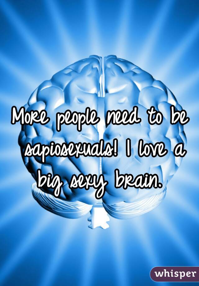 More people need to be sapiosexuals! I love a big sexy brain. 