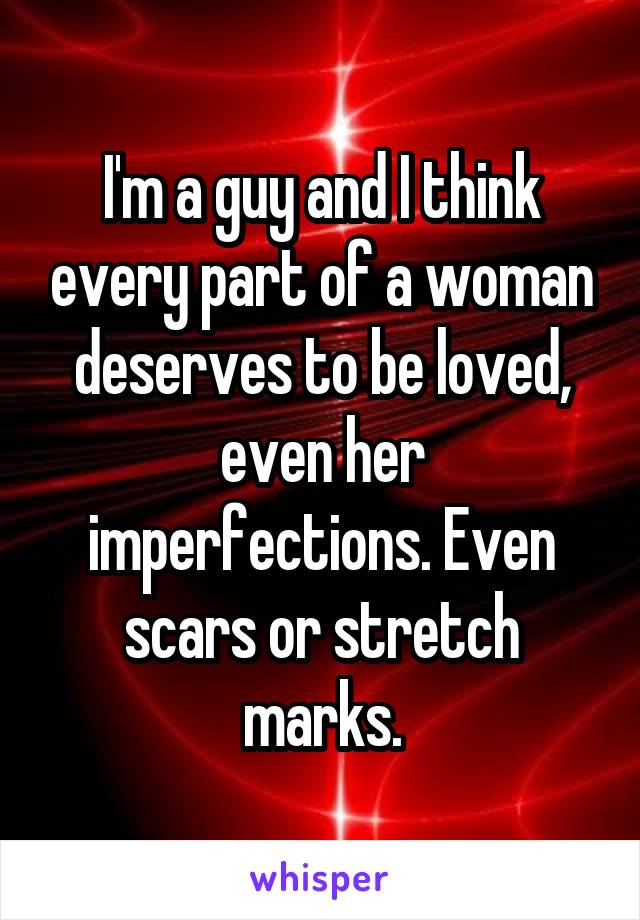 I'm a guy and I think every part of a woman deserves to be loved, even her imperfections. Even scars or stretch marks.