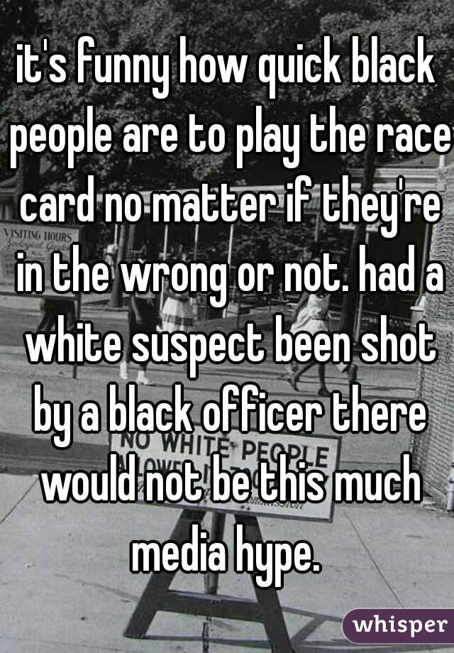 it's funny how quick black people are to play the race card no matter if they're in the wrong or not. had a white suspect been shot by a black officer there would not be this much media hype. 