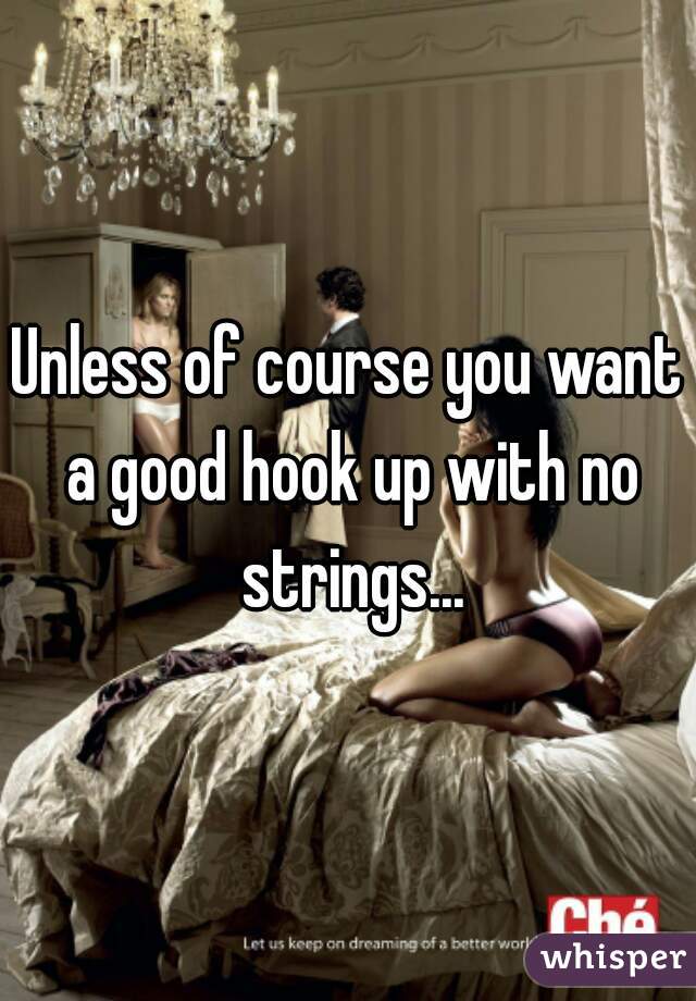 Unless of course you want a good hook up with no strings...