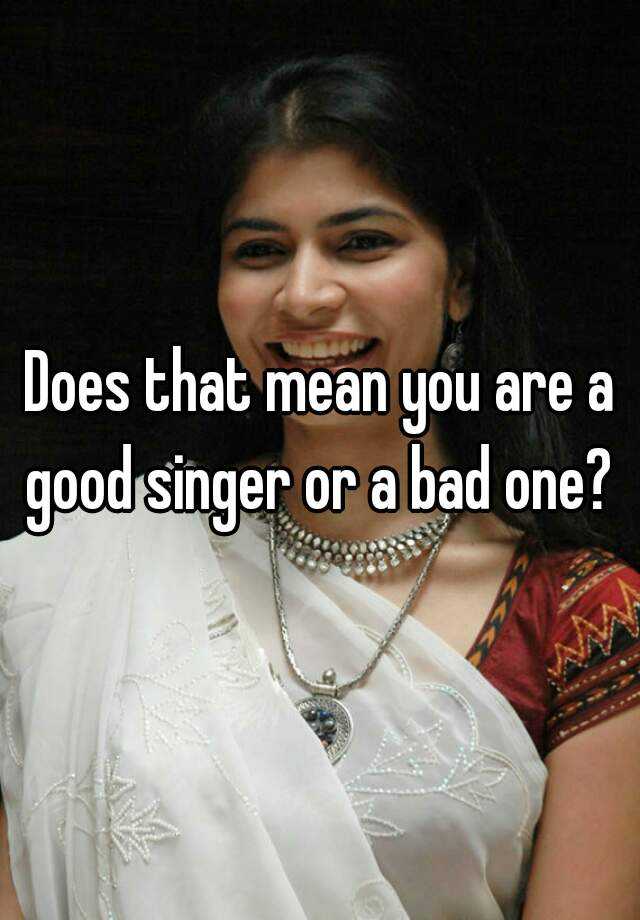 does-that-mean-you-are-a-good-singer-or-a-bad-one