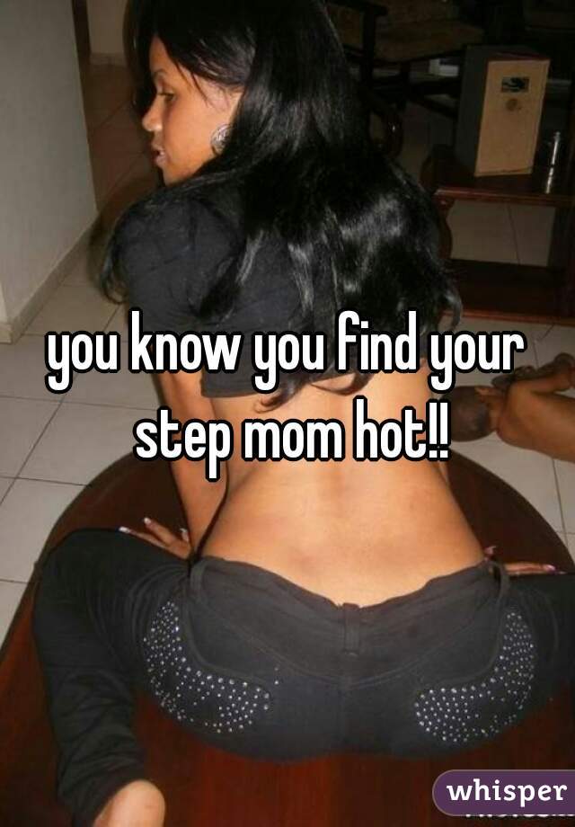 you know you find your step mom hot!!