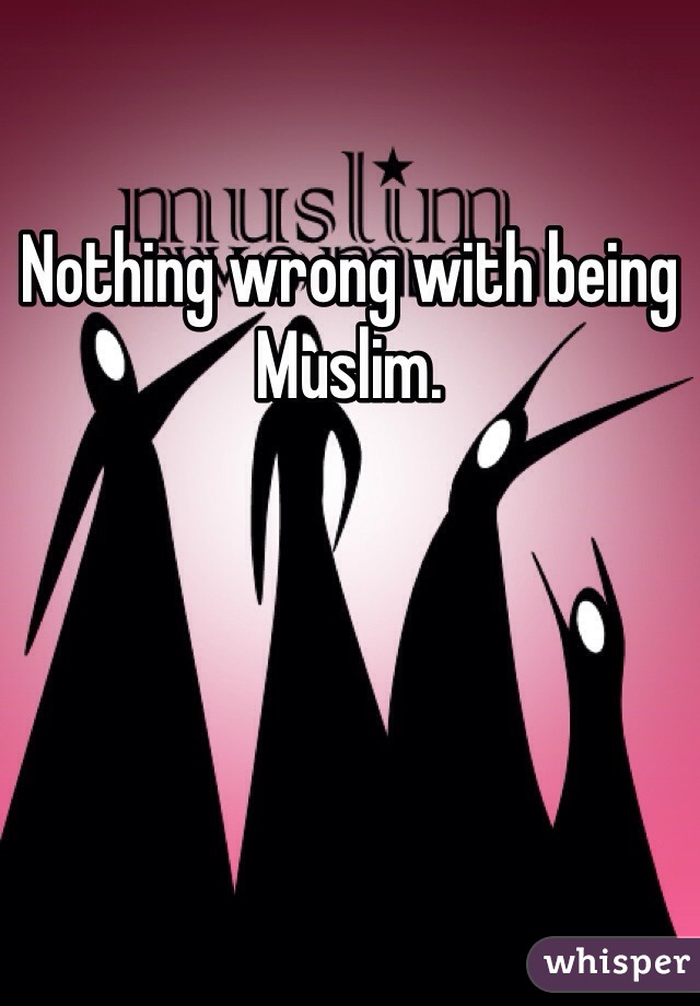 Nothing wrong with being Muslim. 