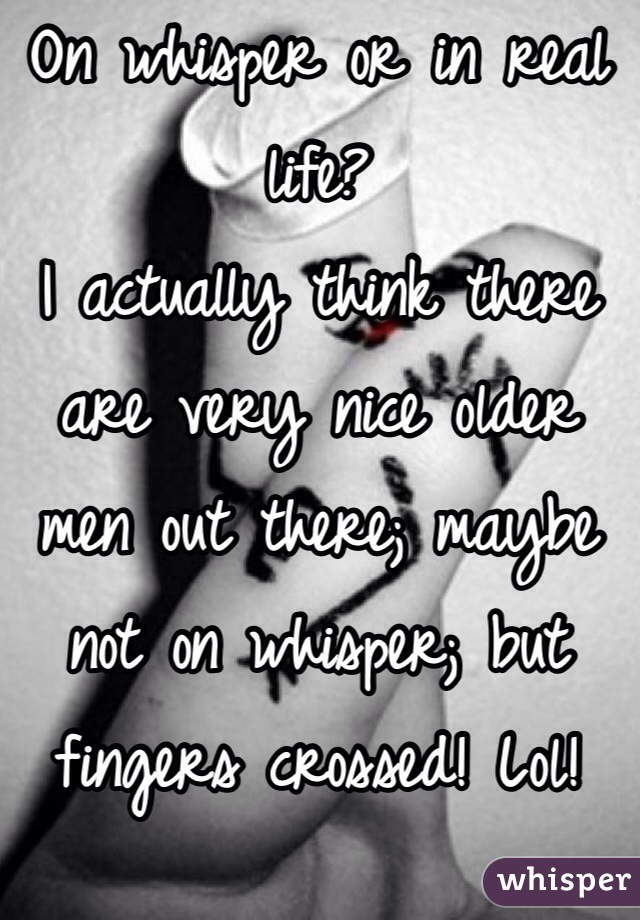 On whisper or in real life? 
I actually think there are very nice older men out there; maybe not on whisper; but fingers crossed! Lol!