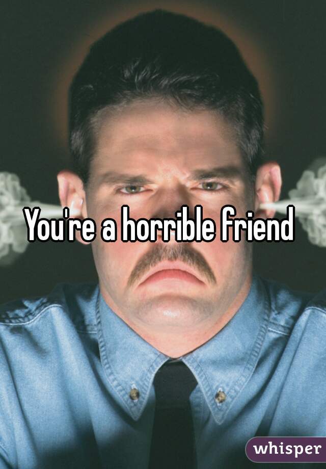 You're a horrible friend 