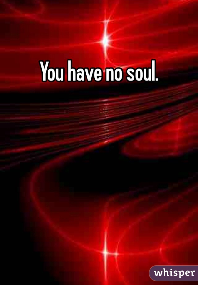 You have no soul.