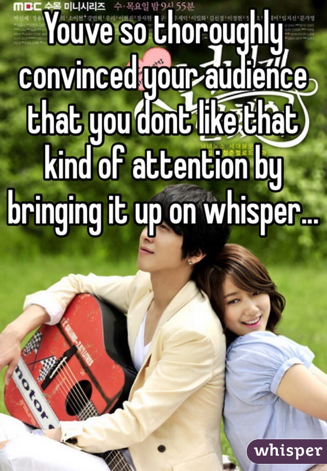 Youve so thoroughly convinced your audience that you dont like that kind of attention by bringing it up on whisper... 