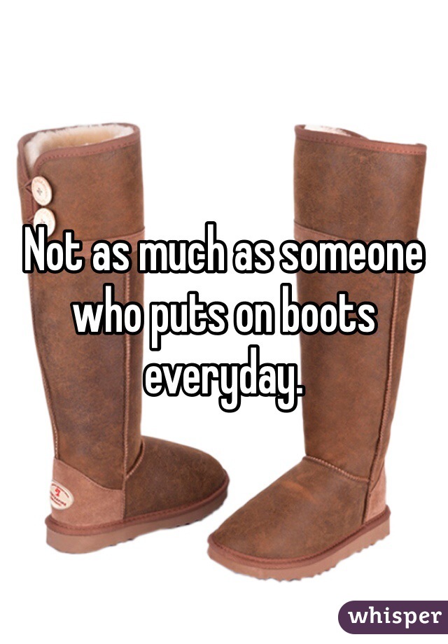 Not as much as someone who puts on boots everyday.