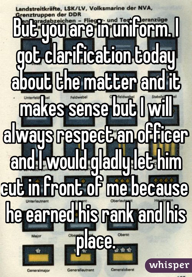 But you are in uniform. I got clarification today about the matter and it makes sense but I will always respect an officer and I would gladly let him cut in front of me because he earned his rank and his place.