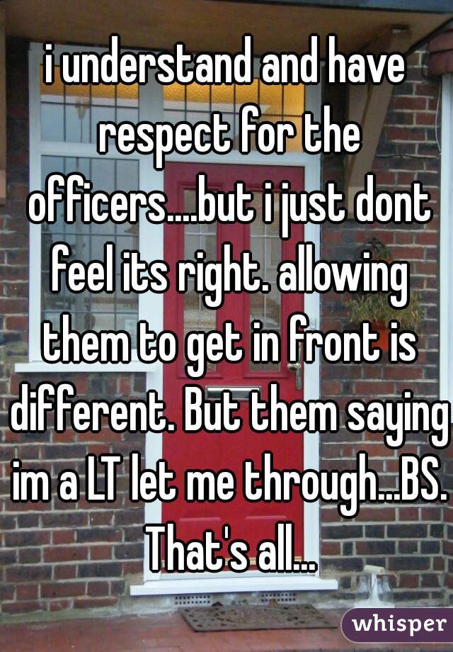 i understand and have respect for the officers....but i just dont feel its right. allowing them to get in front is different. But them saying im a LT let me through...BS. That's all...